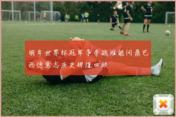 明年世界杯冠军争夺战谁能问鼎巴西德意志历史辉煌回顾