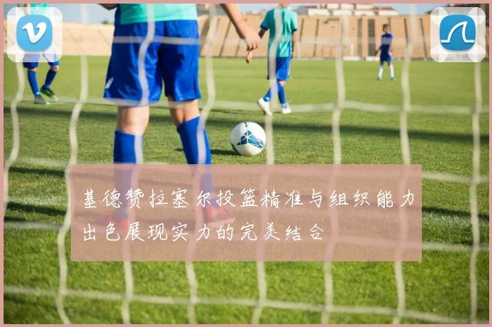 基德赞拉塞尔投篮精准与组织能力出色展现实力的完美结合