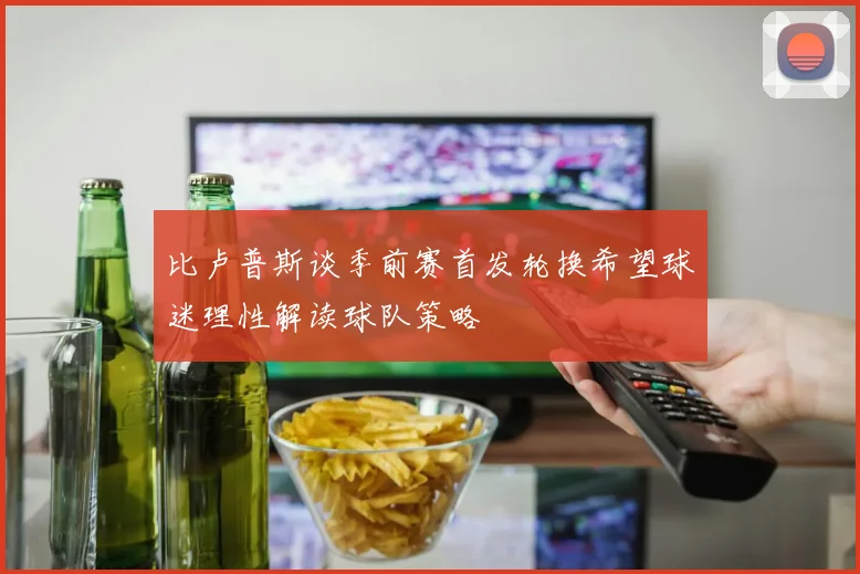 比卢普斯谈季前赛首发轮换希望球迷理性解读球队策略
