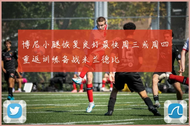 博尼小腿恢复良好最快周三或周四重返训练备战米兰德比