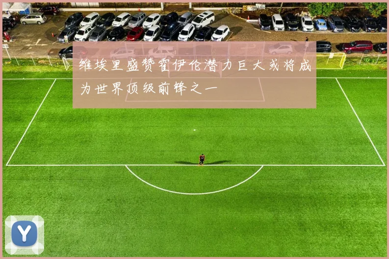 维埃里盛赞霍伊伦潜力巨大或将成为世界顶级前锋之一