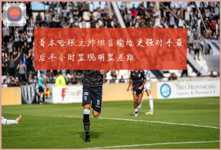 哥本哈根主帅坦言输给更强对手最后半小时显现明显差距