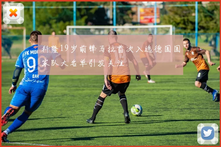 科隆19岁前锋马拉首次入选德国国家队大名单引发关注