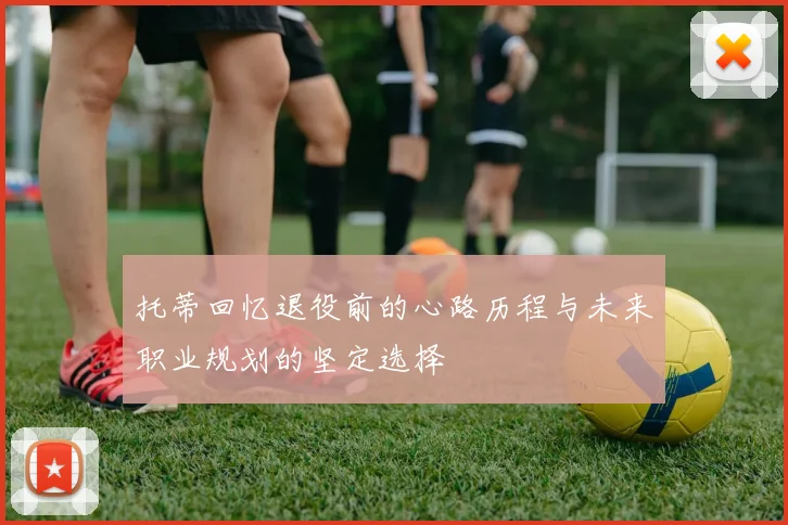 托蒂回忆退役前的心路历程与未来职业规划的坚定选择