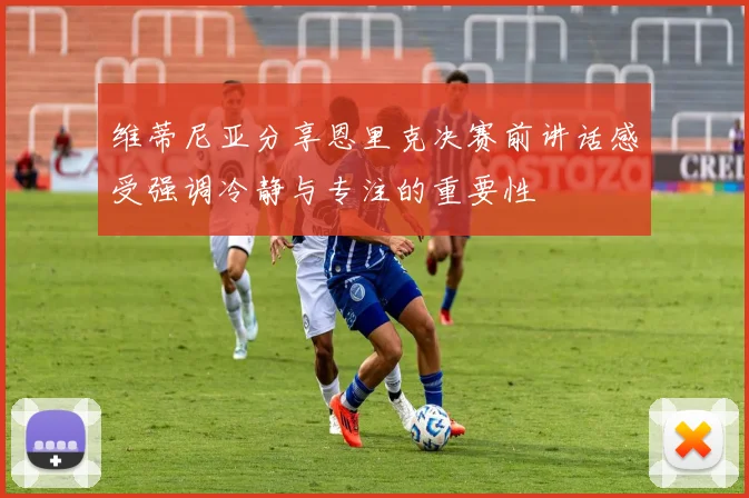 维蒂尼亚分享恩里克决赛前讲话感受强调冷静与专注的重要性