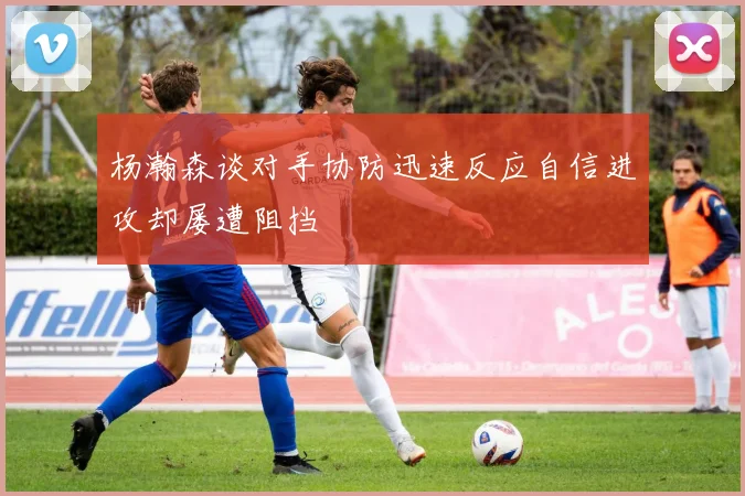 杨瀚森谈对手协防迅速反应自信进攻却屡遭阻挡