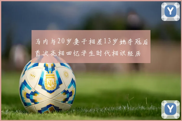马内与20岁妻子相差13岁她夺冠后首次亮相回忆学生时代相识经历