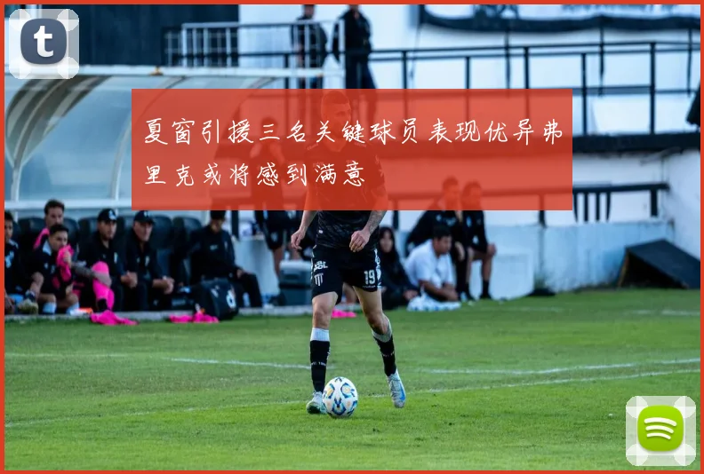 夏窗引援三名关键球员表现优异弗里克或将感到满意