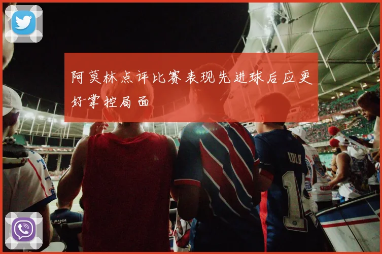 阿莫林点评比赛表现先进球后应更好掌控局面