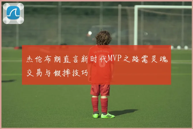 杰伦布朗直言新时代MVP之路需灵魂交易与假摔技巧