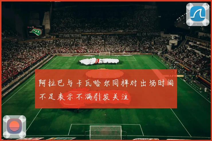 阿拉巴与卡瓦哈尔同样对出场时间不足表示不满引发关注