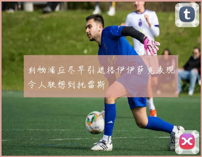 利物浦应尽早引进格伊伊萨克表现令人联想到托雷斯