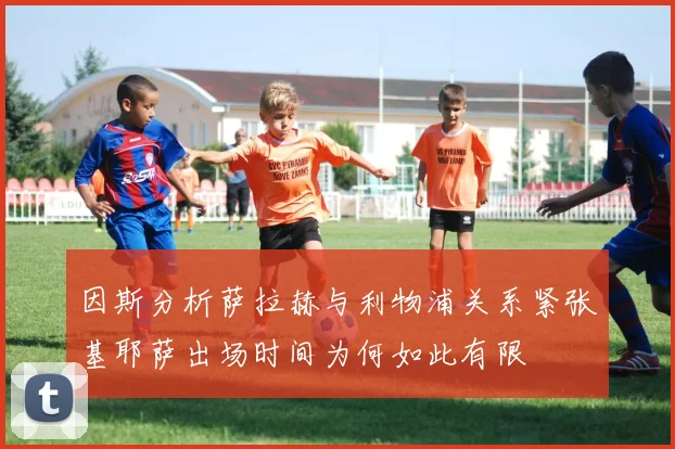 因斯分析萨拉赫与利物浦关系紧张基耶萨出场时间为何如此有限