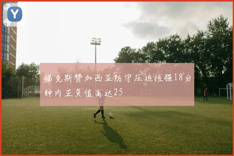 福克斯赞加西亚防守压迫性强18分钟内正负值高达25