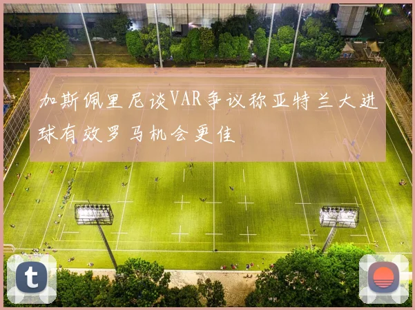 加斯佩里尼谈VAR争议称亚特兰大进球有效罗马机会更佳