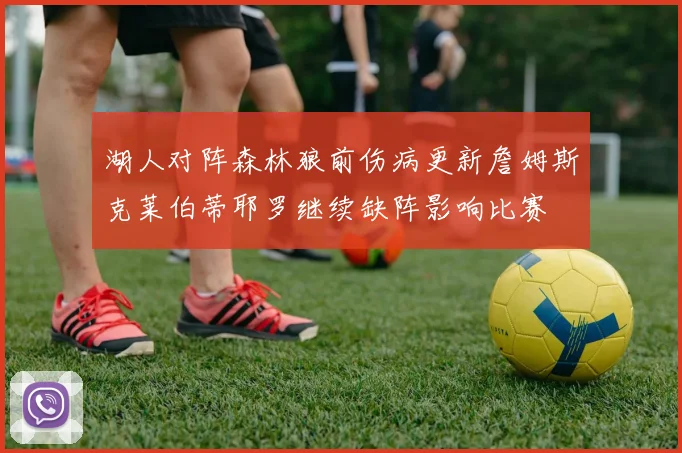 湖人对阵森林狼前伤病更新詹姆斯克莱伯蒂耶罗继续缺阵影响比赛