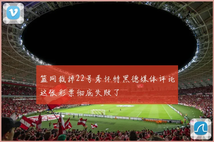 篮网裁掉22号秀怀特黑德媒体评论这张彩票彻底失败了