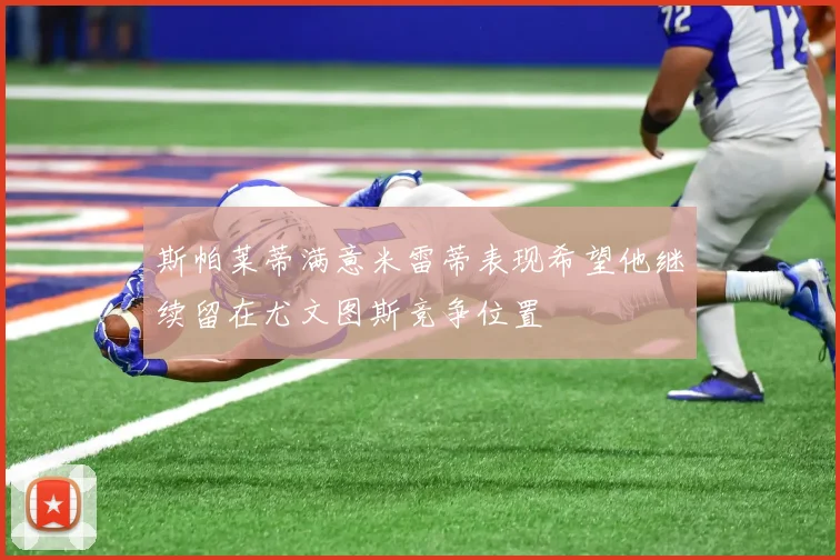 斯帕莱蒂满意米雷蒂表现希望他继续留在尤文图斯竞争位置