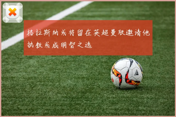 格拉斯纳或将留在英超曼联邀请他执教或成明智之选