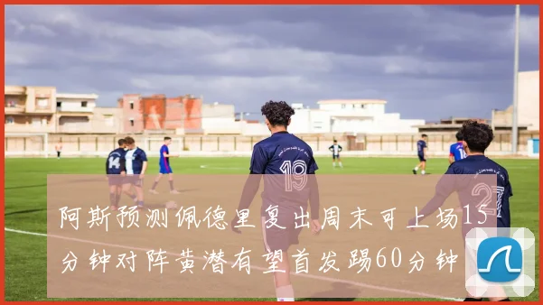阿斯预测佩德里复出周末可上场15分钟对阵黄潜有望首发踢60分钟