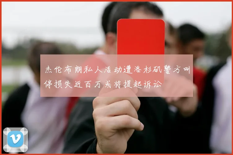 杰伦布朗私人活动遭洛杉矶警方叫停损失近百万或将提起诉讼