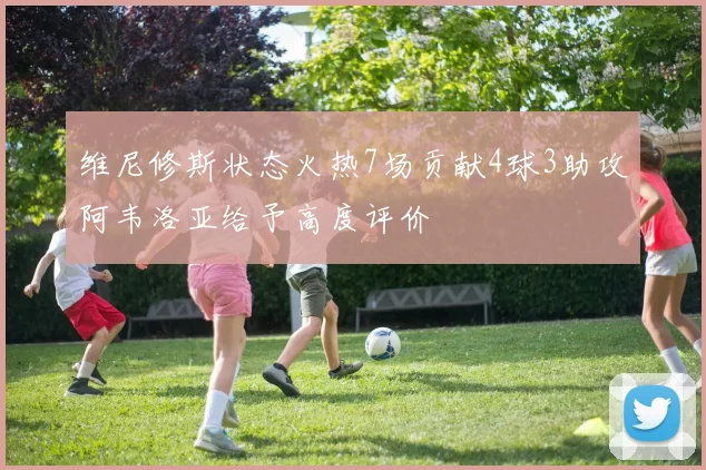 维尼修斯状态火热7场贡献4球3助攻阿韦洛亚给予高度评价