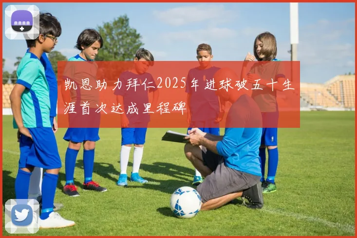 凯恩助力拜仁2025年进球破五十生涯首次达成里程碑
