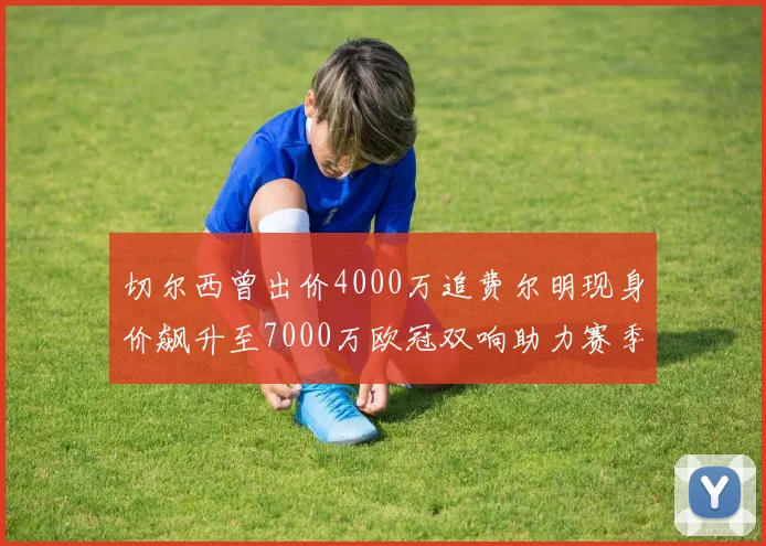 切尔西曾出价4000万追费尔明现身价飙升至7000万欧冠双响助力赛季双10