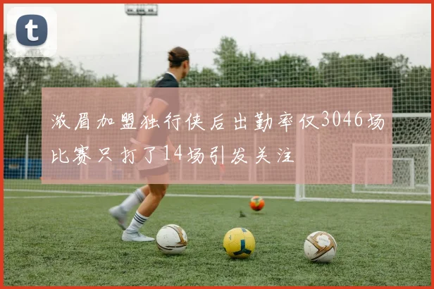 浓眉加盟独行侠后出勤率仅3046场比赛只打了14场引发关注