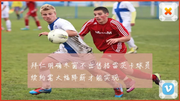 拜仁明确冬窗不出售格雷茨卡球员续约需大幅降薪才能实现