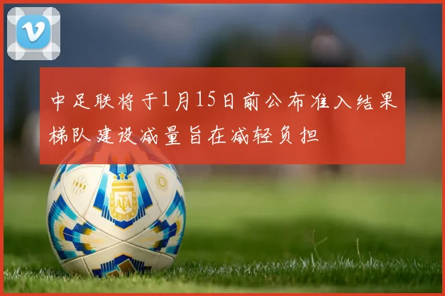 中足联将于1月15日前公布准入结果梯队建设减量旨在减轻负担
