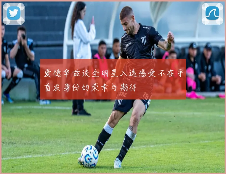 爱德华兹谈全明星入选感受不在乎首发身份的荣幸与期待