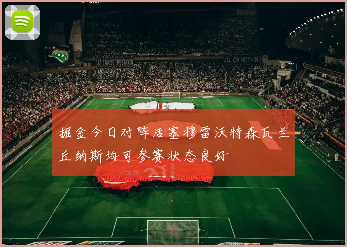 掘金今日对阵活塞穆雷沃特森瓦兰丘纳斯均可参赛状态良好