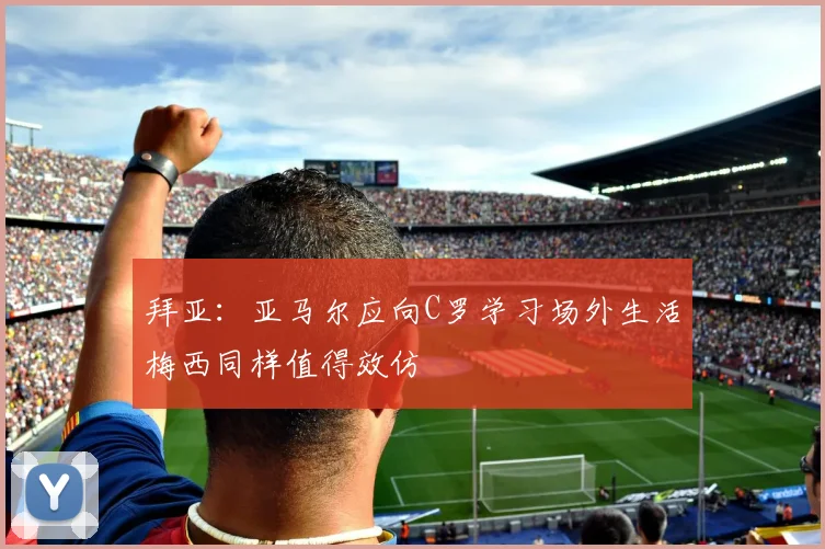 拜亚：亚马尔应向C罗学习场外生活梅西同样值得效仿
