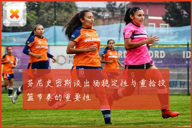 芬尼史密斯谈出场稳定性与重拾投篮节奏的重要性