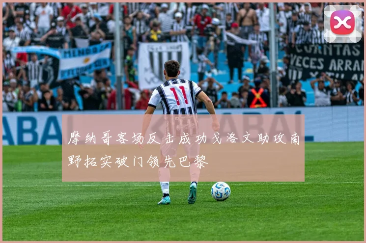 摩纳哥客场反击成功戈洛文助攻南野拓实破门领先巴黎
