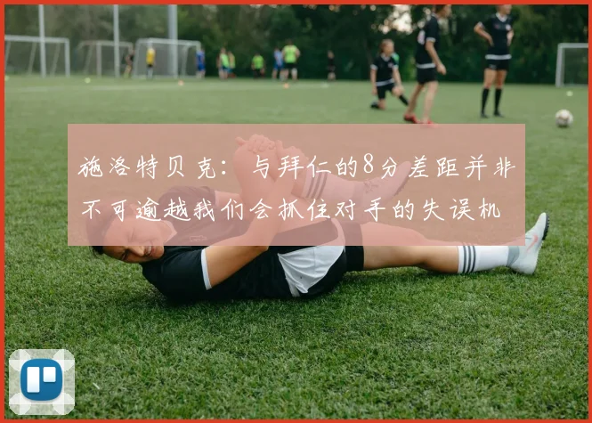 施洛特贝克：与拜仁的8分差距并非不可逾越我们会抓住对手的失误机会