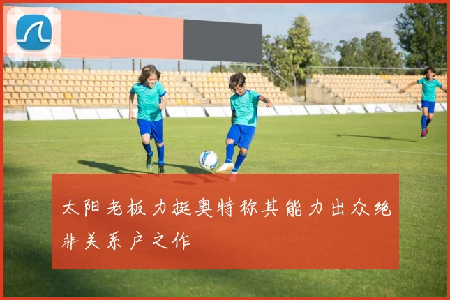 太阳老板力挺奥特称其能力出众绝非关系户之作