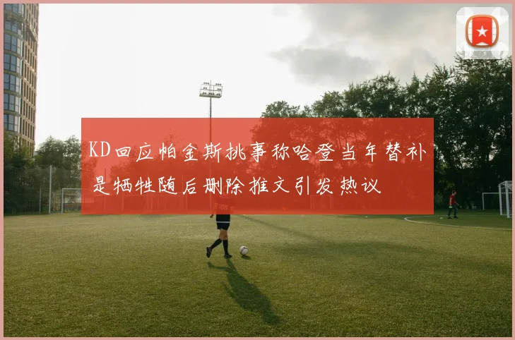 KD回应帕金斯挑事称哈登当年替补是牺牲随后删除推文引发热议