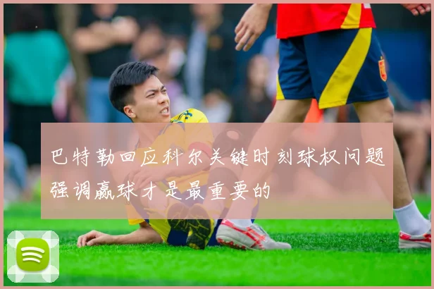 巴特勒回应科尔关键时刻球权问题强调赢球才是最重要的