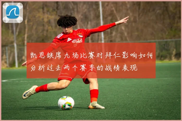 凯恩缺席九场比赛对拜仁影响如何分析过去两个赛季的战绩表现