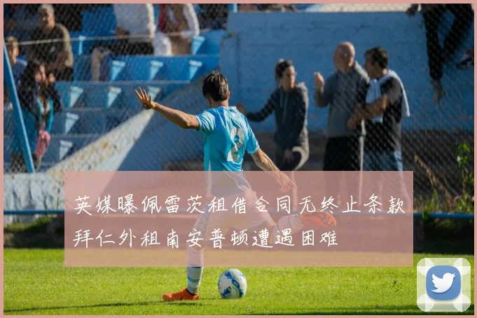 英媒曝佩雷茨租借合同无终止条款拜仁外租南安普顿遭遇困难
