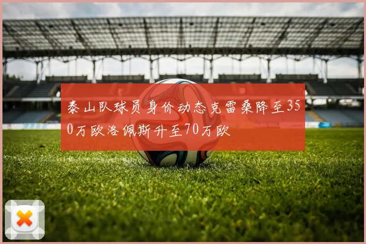 泰山队球员身价动态克雷桑降至350万欧洛佩斯升至70万欧