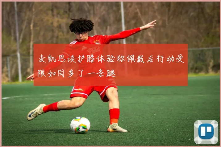 麦凯恩谈护膝体验称佩戴后行动受限如同多了一条腿
