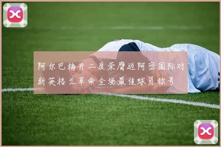 阿尔巴梅开二度荣膺迈阿密国际对新英格兰革命全场最佳球员称号