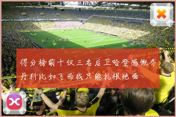 得分榜前十仅三名后卫哈登感慨乔丹科比如飞而我只能扎根地面