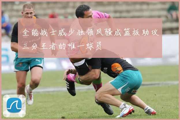 全能战士威少独领风骚成篮板助攻三分王者的唯一球员