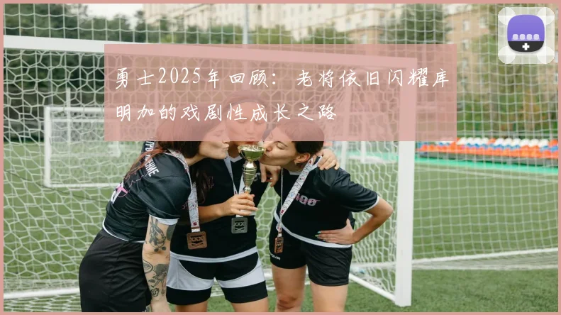 勇士2025年回顾：老将依旧闪耀库明加的戏剧性成长之路
