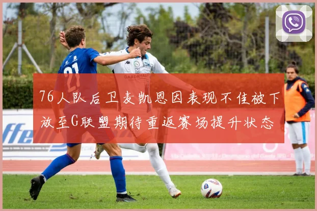 76人队后卫麦凯恩因表现不佳被下放至G联盟期待重返赛场提升状态