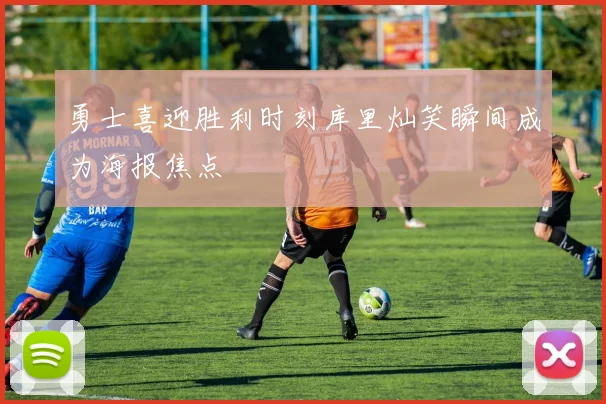 勇士喜迎胜利时刻库里灿笑瞬间成为海报焦点